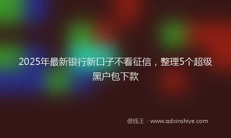 2025年最新银行新口子不看征信，整理5个超级黑户包下款