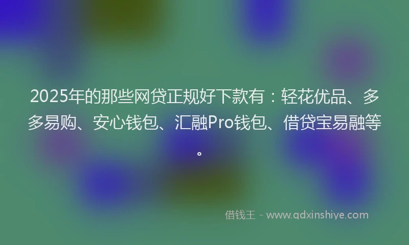 2025年的那些网贷正规好下款有：轻花优品、多多易购、安心钱包、汇融Pro钱包、借贷宝易融等。
