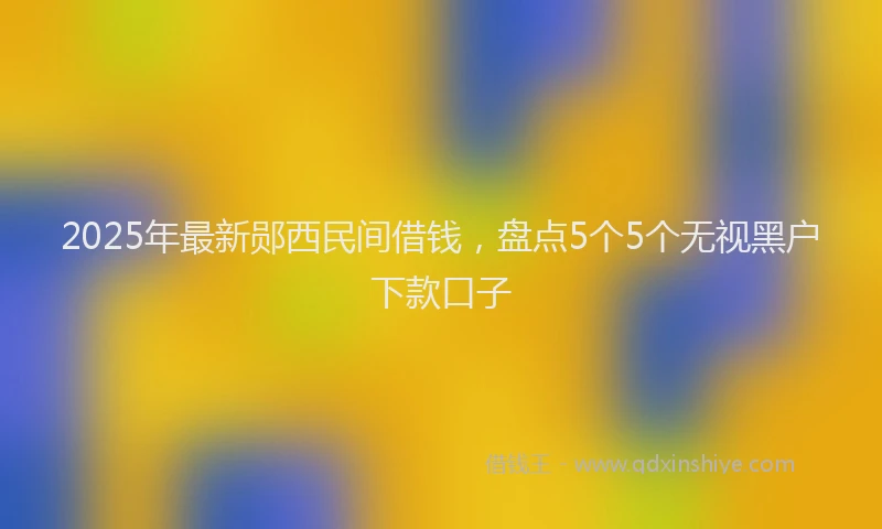 2025年最新郧西民间借钱，盘点5个5个无视黑户下款口子