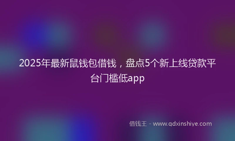 2025年最新鼠钱包借钱，盘点5个新上线贷款平台门槛低app