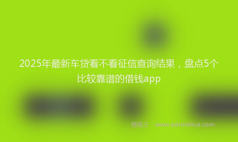 2025年最新车贷看不看征信查询结果，盘点5个比较靠谱的借钱app