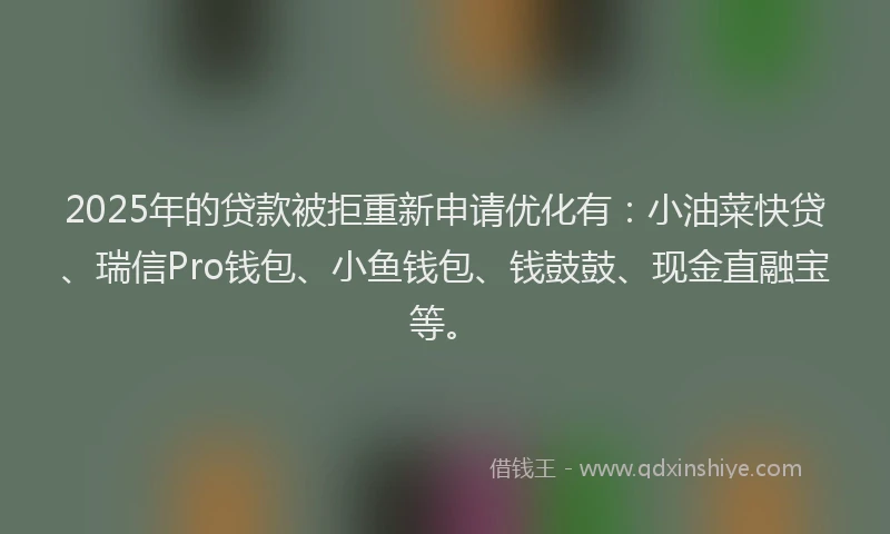 2025年的贷款被拒重新申请优化有：小油菜快贷、瑞信Pro钱包、小鱼钱包、钱鼓鼓、现金直融宝等。