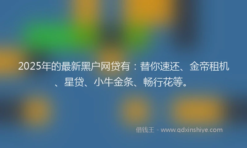 2025年的最新黑户网贷有：替你速还、金帝租机、星贷、小牛金条、畅行花等。