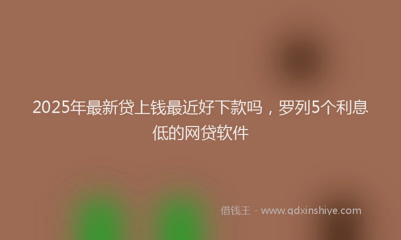 2025年最新贷上钱最近好下款吗，罗列5个利息低的网贷软件