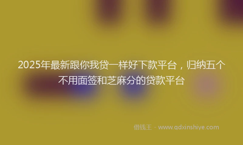 2025年最新跟你我贷一样好下款平台，归纳五个不用面签和芝麻分的贷款平台