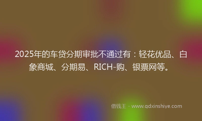 2025年的车贷分期审批不通过有：轻花优品、白象商城、分期易、RICH-购、银票网等。