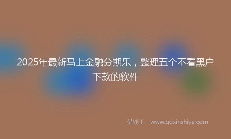 2025年最新马上金融分期乐，整理五个不看黑户下款的软件