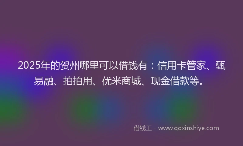 2025年的贺州哪里可以借钱有：信用卡管家、甄易融、拍拍用、优米商城、现金借款等。