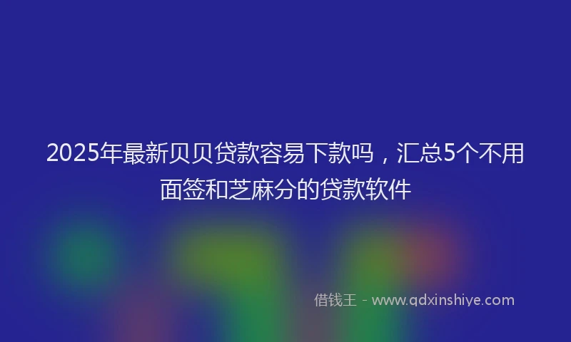 2025年最新贝贝贷款容易下款吗，汇总5个不用面签和芝麻分的贷款软件