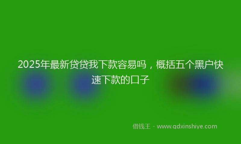 2025年最新贷贷我下款容易吗，概括五个黑户快速下款的口子