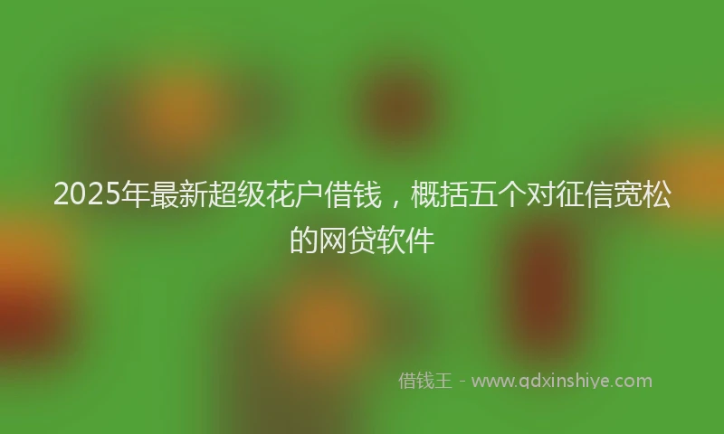 2025年最新超级花户借钱，概括五个对征信宽松的网贷软件