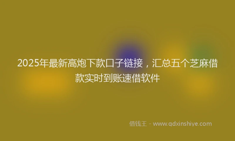 2025年最新高炮下款口子链接，汇总五个芝麻借款实时到账速借软件