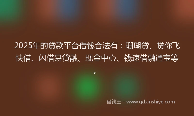 2025年的贷款平台借钱合法有：珊瑚贷、贷你飞快借、闪借易贷融、现金中心、钱速借融通宝等。