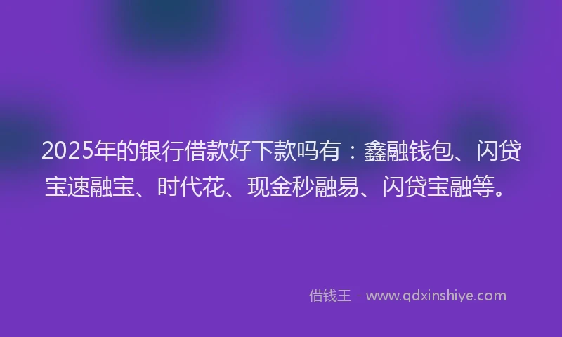 2025年的银行借款好下款吗有：鑫融钱包、闪贷宝速融宝、时代花、现金秒融易、闪贷宝融等。