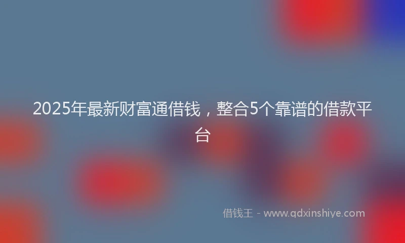 2025年最新财富通借钱，整合5个靠谱的借款平台