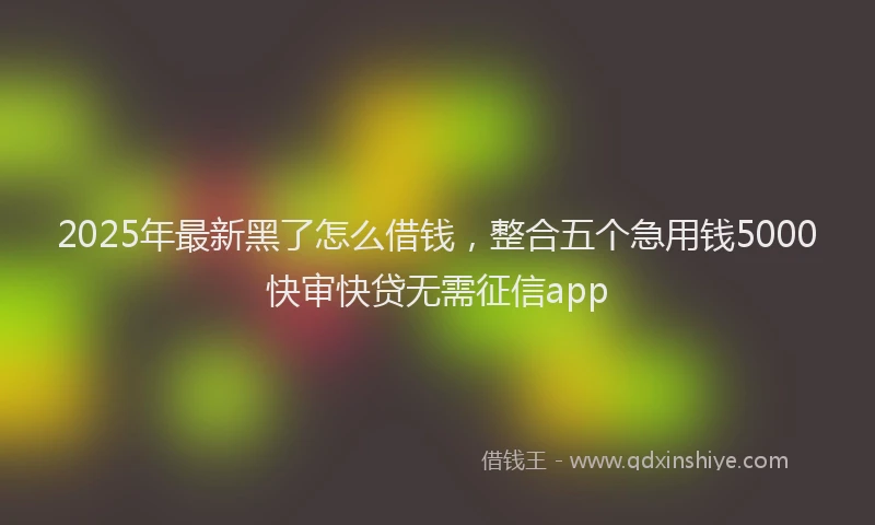 2025年最新黑了怎么借钱，整合五个急用钱5000快审快贷无需征信app