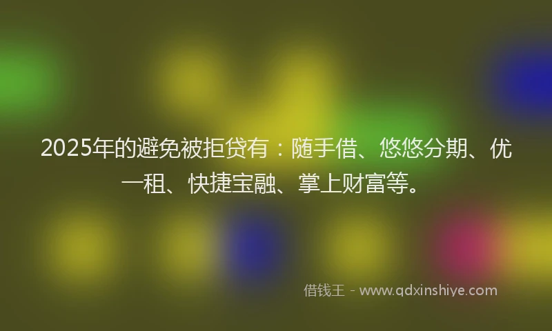 2025年的避免被拒贷有：随手借、悠悠分期、优一租、快捷宝融、掌上财富等。