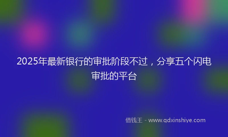 2025年最新银行的审批阶段不过，分享五个闪电审批的平台