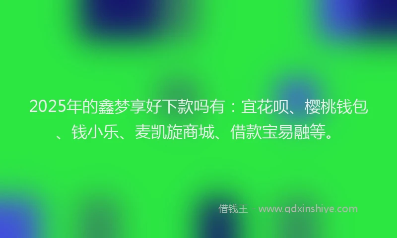 2025年的鑫梦享好下款吗有：宜花呗、樱桃钱包、钱小乐、麦凯旋商城、借款宝易融等。