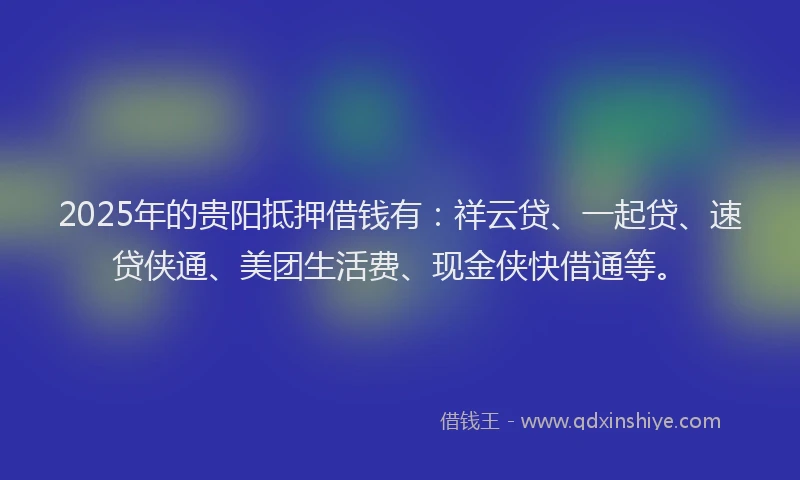 2025年的贵阳抵押借钱有：祥云贷、一起贷、速贷侠通、美团生活费、现金侠快借通等。