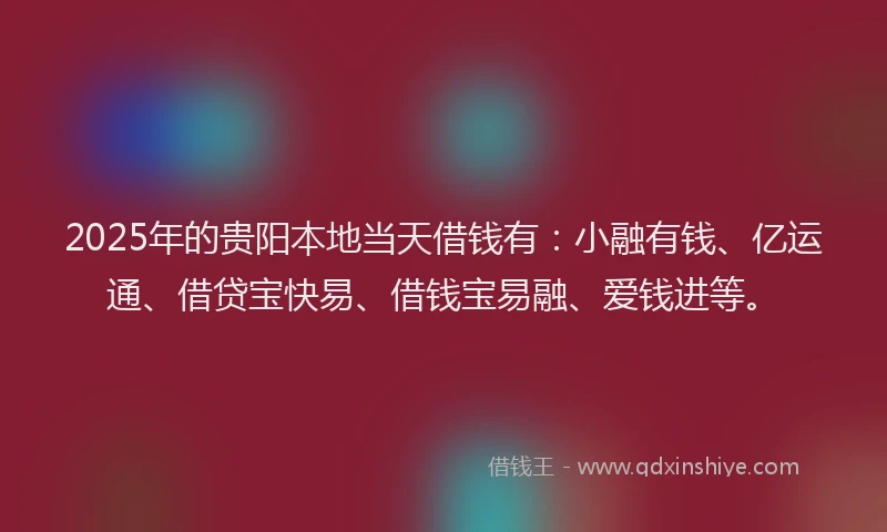 2025年的贵阳本地当天借钱有：小融有钱、亿运通、借贷宝快易、借钱宝易融、爱钱进等。