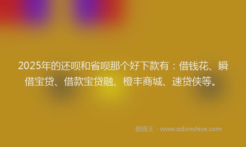 2025年的还呗和省呗那个好下款有：借钱花、瞬借宝贷、借款宝贷融、橙丰商城、速贷侠等。