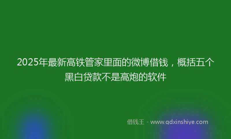 2025年最新高铁管家里面的微博借钱，概括五个黑白贷款不是高炮的软件