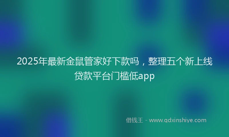 2025年最新金鼠管家好下款吗，整理五个新上线贷款平台门槛低app