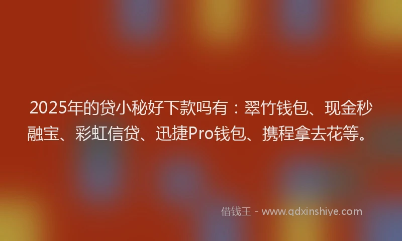2025年的贷小秘好下款吗有：翠竹钱包、现金秒融宝、彩虹信贷、迅捷Pro钱包、携程拿去花等。