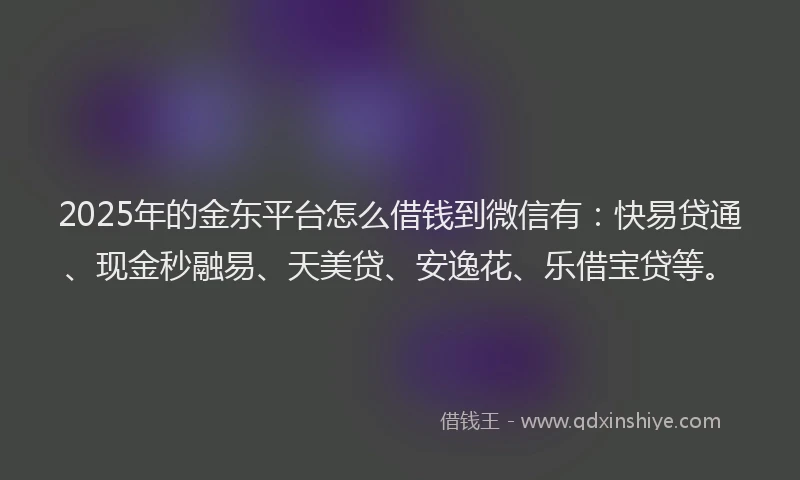 2025年的金东平台怎么借钱到微信有：快易贷通、现金秒融易、天美贷、安逸花、乐借宝贷等。