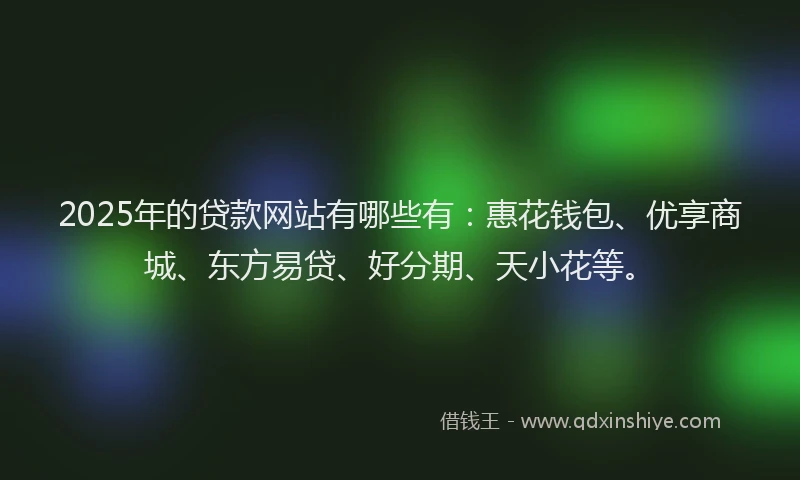 2025年的贷款网站有哪些有：惠花钱包、优享商城、东方易贷、好分期、天小花等。