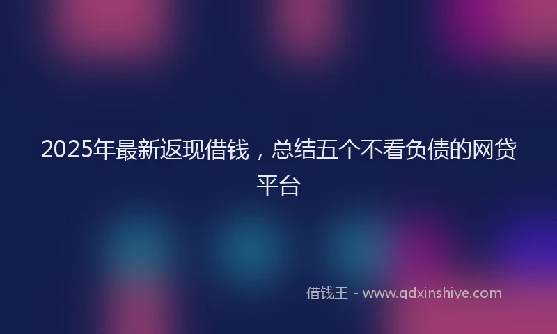 2025年最新返现借钱，总结五个不看负债的网贷平台