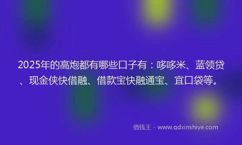 2025年的高炮都有哪些口子有：哆哆米、蓝领贷、现金侠快借融、借款宝快融通宝、宜口袋等。