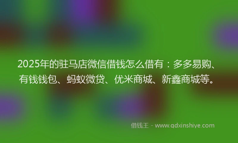2025年的驻马店微信借钱怎么借有：多多易购、有钱钱包、蚂蚁微贷、优米商城、新鑫商城等。