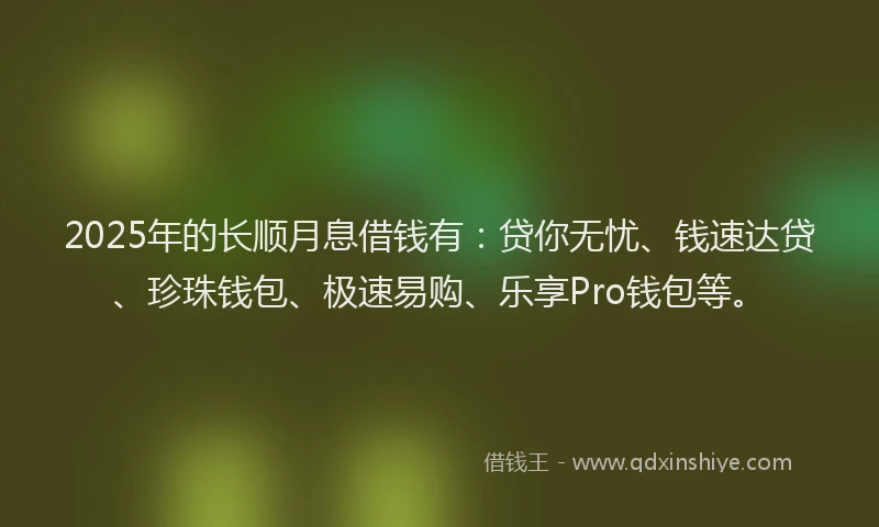 2025年的长顺月息借钱有：贷你无忧、钱速达贷、珍珠钱包、极速易购、乐享Pro钱包等。