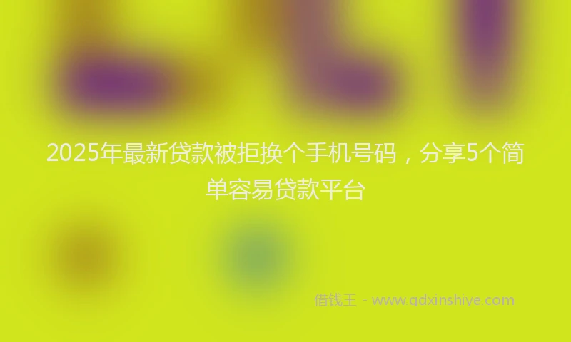 2025年最新贷款被拒换个手机号码，分享5个简单容易贷款平台