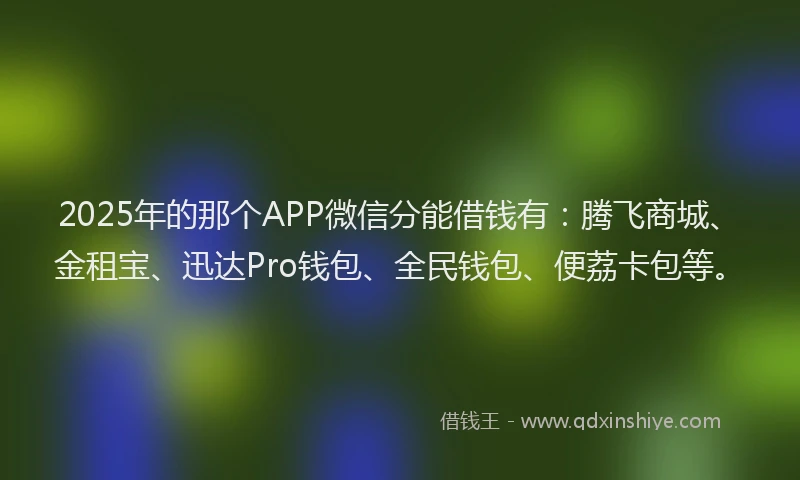 2025年的那个APP微信分能借钱有：腾飞商城、金租宝、迅达Pro钱包、全民钱包、便荔卡包等。
