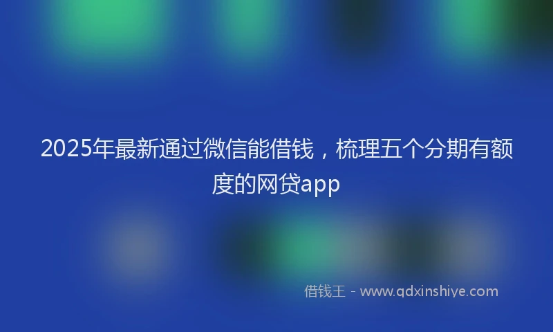 2025年最新通过微信能借钱，梳理五个分期有额度的网贷app