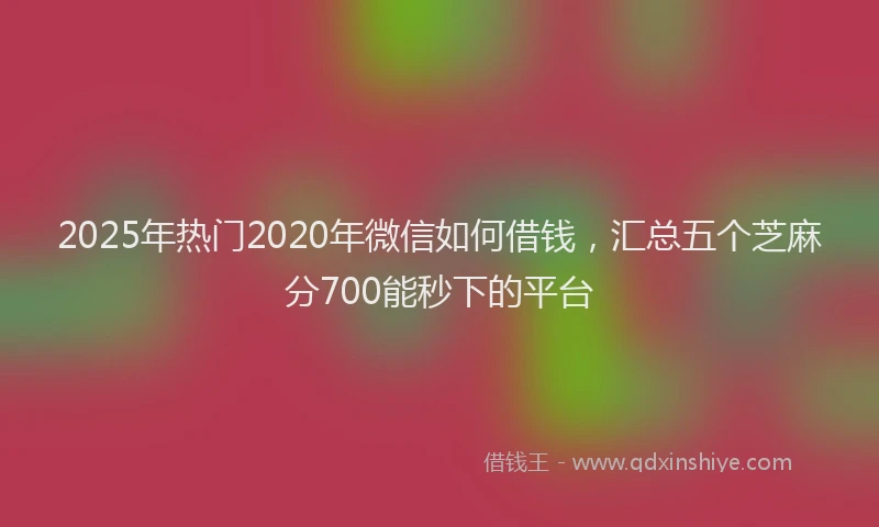 2025年热门2020年微信如何借钱，汇总五个芝麻分700能秒下的平台