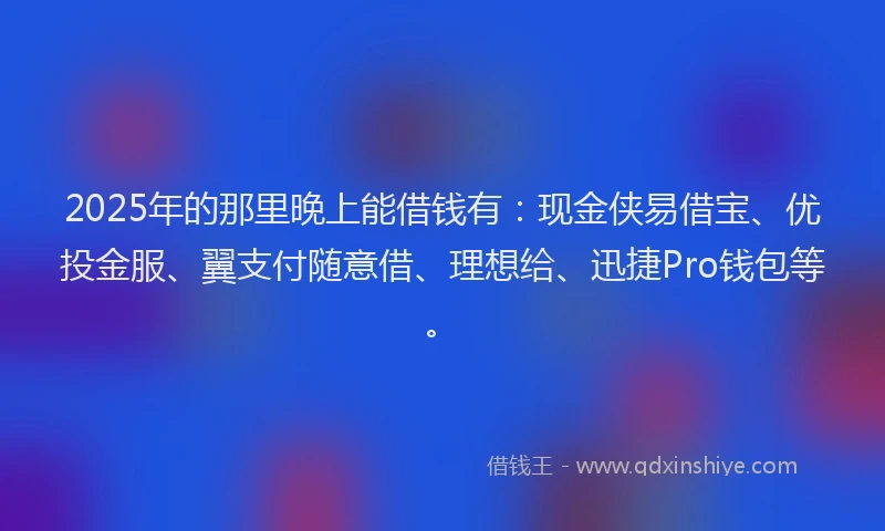 2025年的那里晚上能借钱有：现金侠易借宝、优投金服、翼支付随意借、理想给、迅捷Pro钱包等。