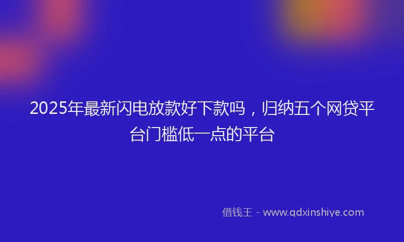 2025年最新闪电放款好下款吗，归纳五个网贷平台门槛低一点的平台