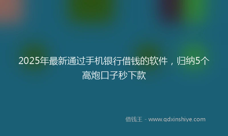 2025年最新通过手机银行借钱的软件，归纳5个高炮口子秒下款
