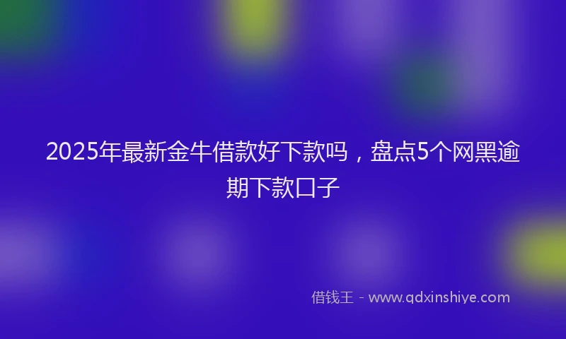2025年最新金牛借款好下款吗，盘点5个网黑逾期下款口子
