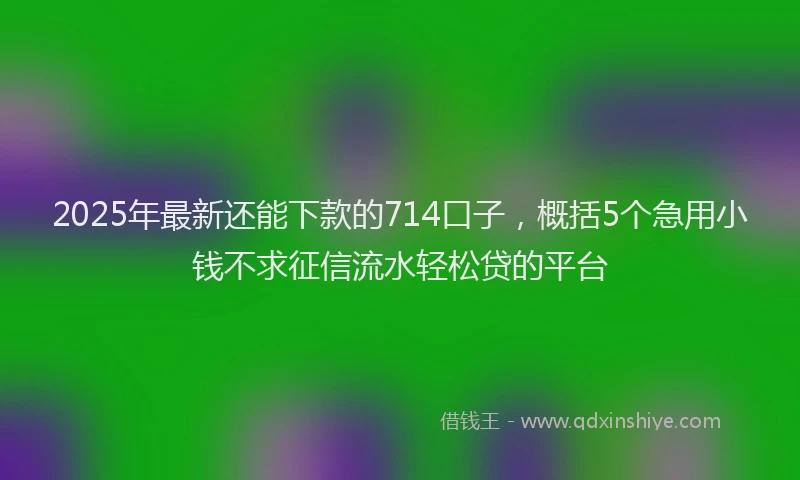 2025年最新还能下款的714口子，概括5个急用小钱不求征信流水轻松贷的平台