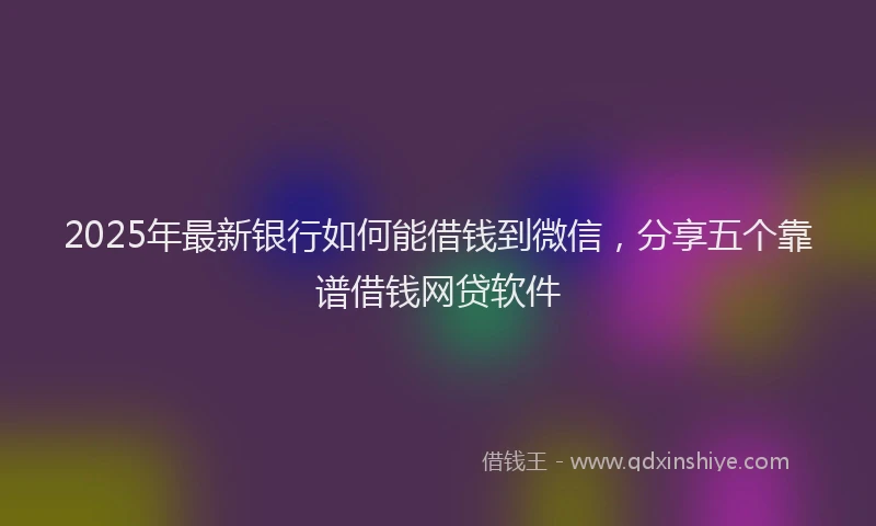 2025年最新银行如何能借钱到微信，分享五个靠谱借钱网贷软件