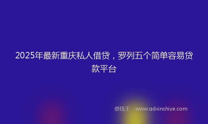 2025年最新重庆私人借贷，罗列五个简单容易贷款平台