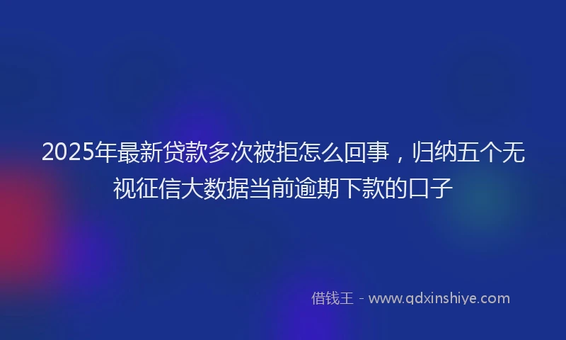 2025年最新贷款多次被拒怎么回事，归纳五个无视征信大数据当前逾期下款的口子