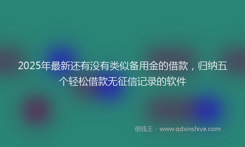 2025年最新还有没有类似备用金的借款，归纳五个轻松借款无征信记录的软件