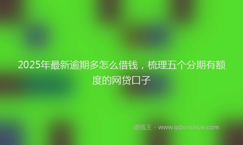 2025年最新逾期多怎么借钱，梳理五个分期有额度的网贷口子