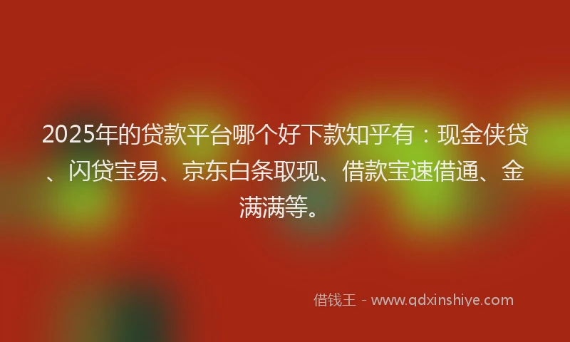 2025年的贷款平台哪个好下款知乎有：现金侠贷、闪贷宝易、京东白条取现、借款宝速借通、金满满等。